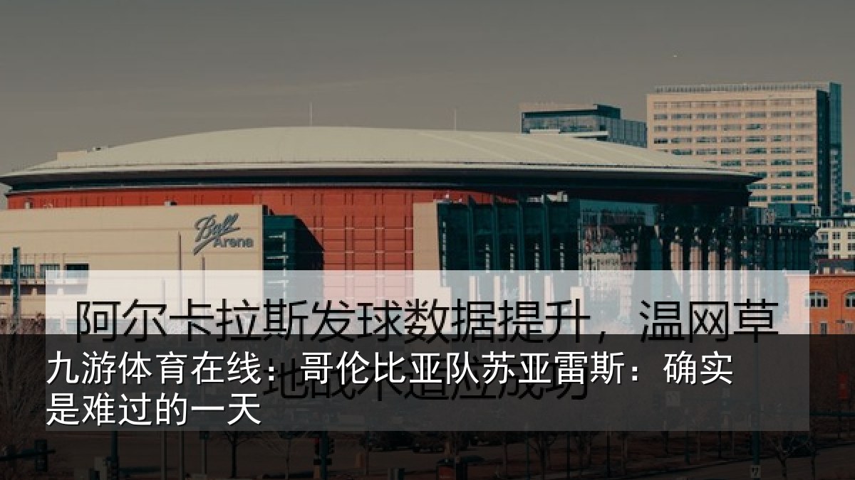 九游体育在线：哥伦比亚队苏亚雷斯：确实是难过的一天