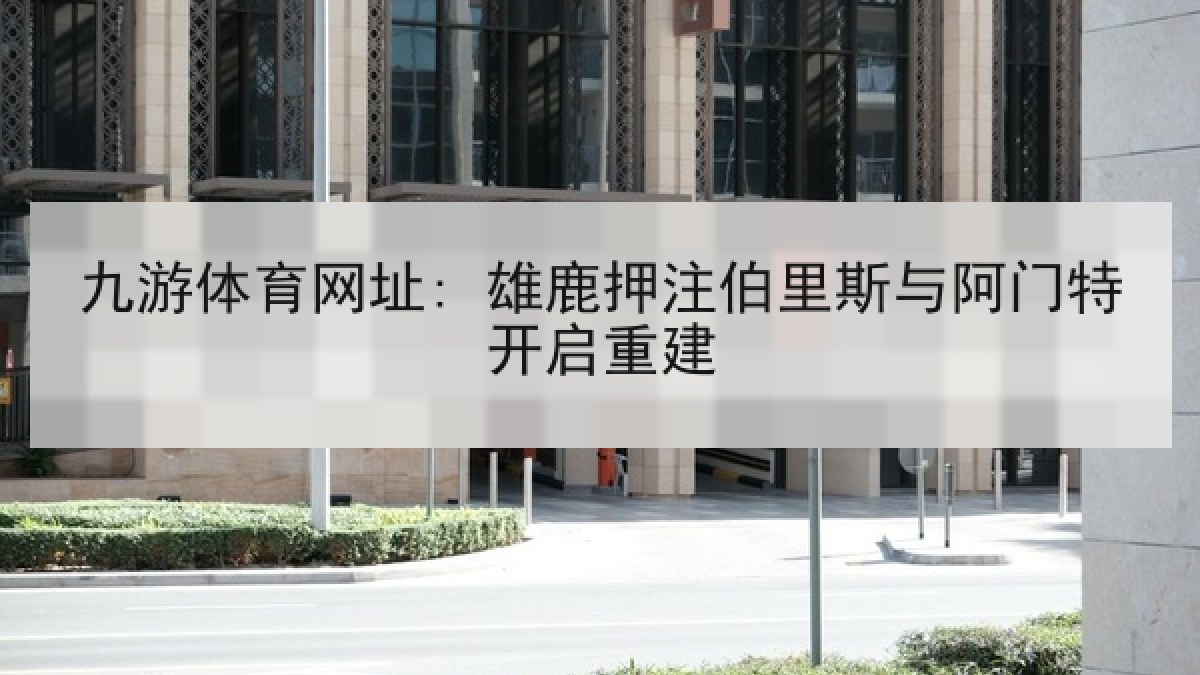 九游体育网址: 雄鹿押注伯里斯与阿门特开启重建