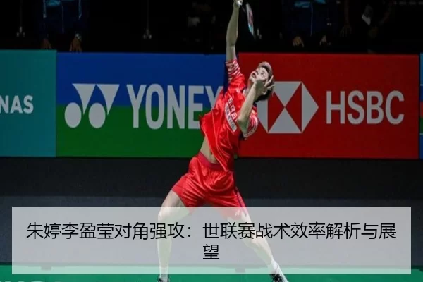朱婷李盈莹对角强攻：世联赛战术效率解析与展望