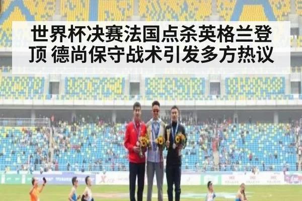 世界杯决赛法国点杀英格兰登顶 德尚保守战术引发多方热议