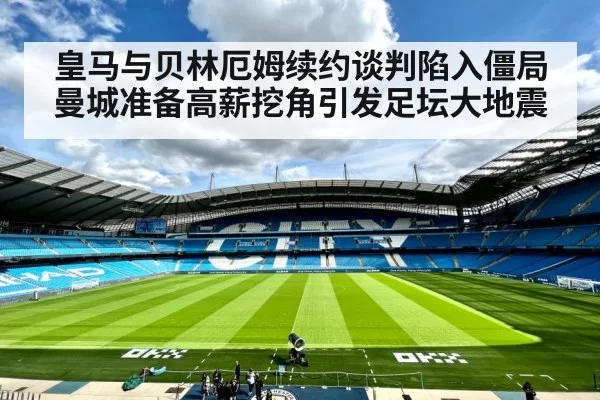 皇马与贝林厄姆续约谈判陷入僵局曼城准备高薪挖角引发足坛大地震