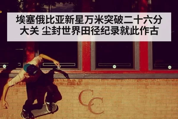 埃塞俄比亚新星万米突破二十六分大关 尘封世界田径纪录就此作古