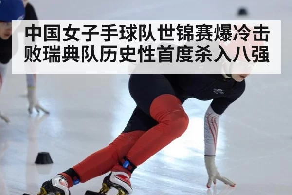 中国女子手球队世锦赛爆冷击败瑞典队历史性首度杀入八强
