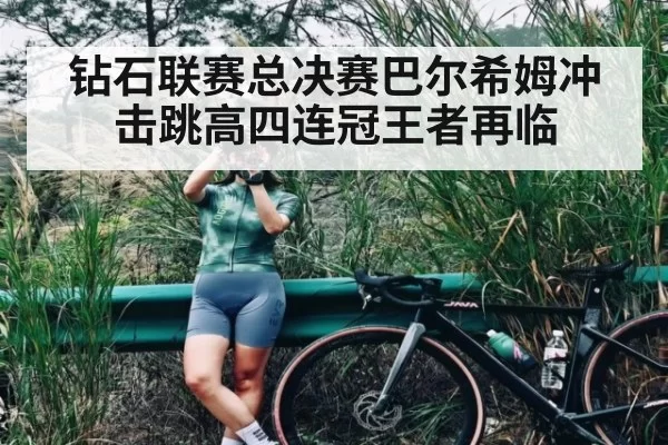 钻石联赛总决赛巴尔希姆冲击跳高四连冠王者再临