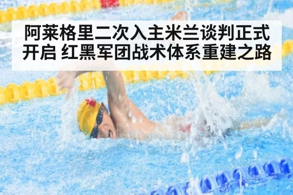 阿莱格里二次入主米兰谈判正式开启 红黑军团战术体系重建之路
