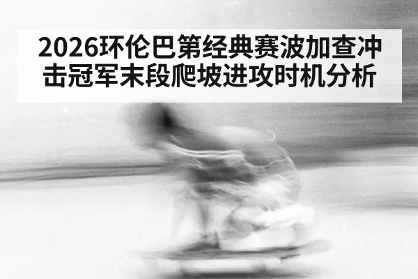 2026环伦巴第经典赛波加查冲击冠军末段爬坡进攻时机分析